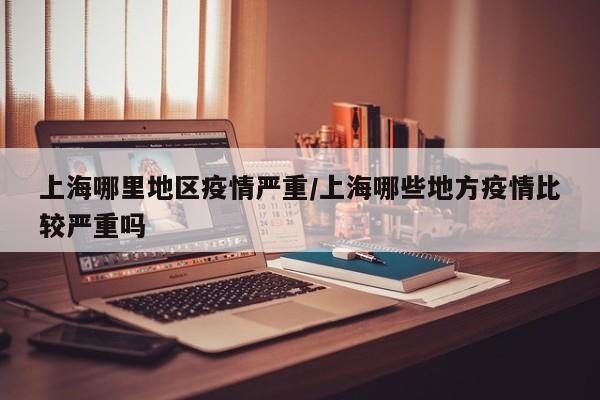 上海哪里地区疫情严重/上海哪些地方疫情比较严重吗