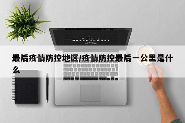 最后疫情防控地区/疫情防控最后一公里是什么