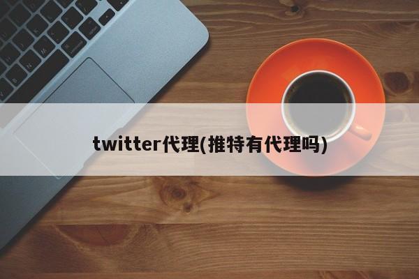 twitter代理(推特有代理吗)