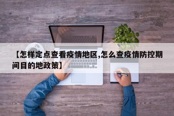 【怎样定点查看疫情地区,怎么查疫情防控期间目的地政策】