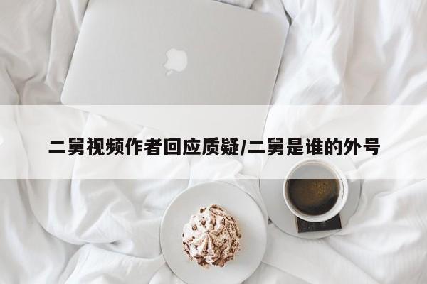 二舅视频作者回应质疑/二舅是谁的外号
