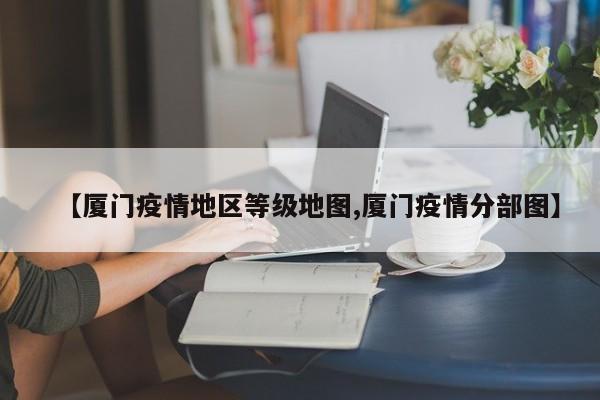 【厦门疫情地区等级地图,厦门疫情分部图】