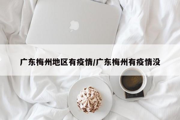 广东梅州地区有疫情/广东梅州有疫情没