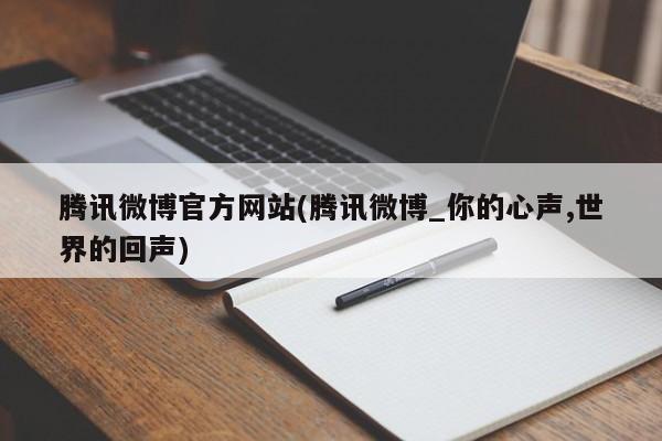 腾讯微博官方网站(腾讯微博_你的心声,世界的回声)