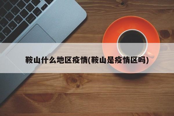 鞍山什么地区疫情(鞍山是疫情区吗)