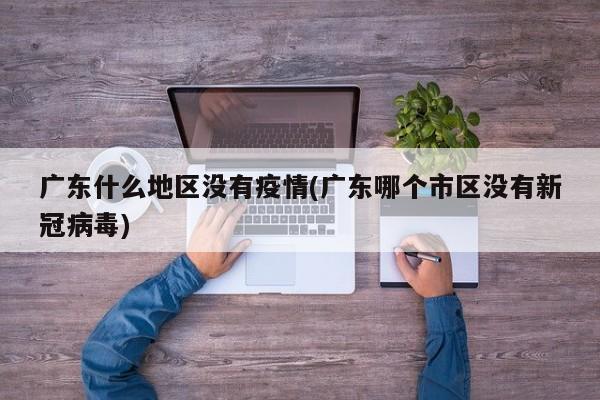 广东什么地区没有疫情(广东哪个市区没有新冠病毒)