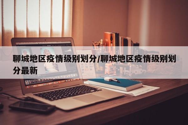 聊城地区疫情级别划分/聊城地区疫情级别划分最新