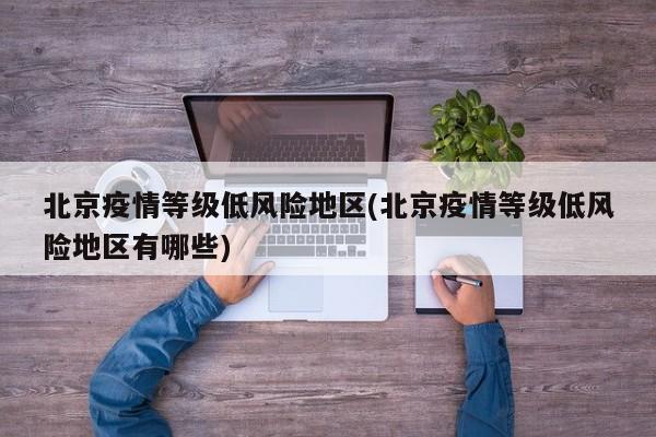 北京疫情等级低风险地区(北京疫情等级低风险地区有哪些)