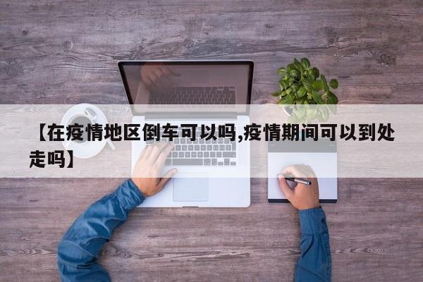 【在疫情地区倒车可以吗,疫情期间可以到处走吗】