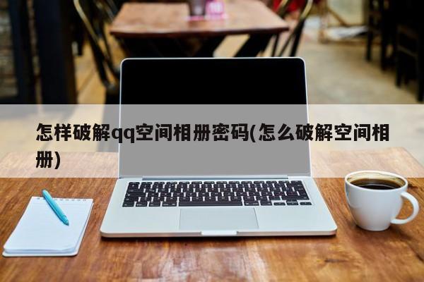 怎样破解qq空间相册密码(怎么破解空间相册)