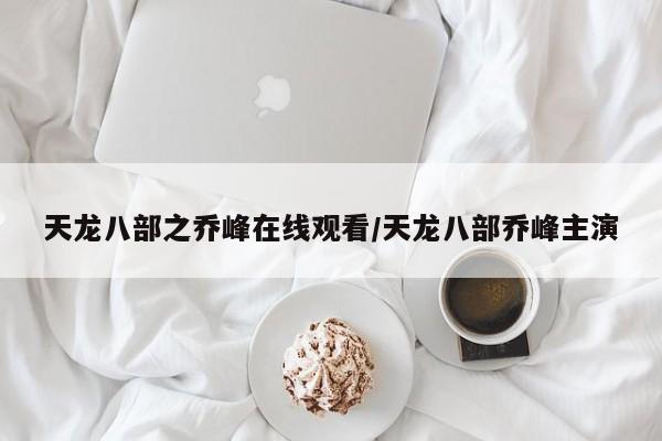 天龙八部之乔峰在线观看/天龙八部乔峰主演
