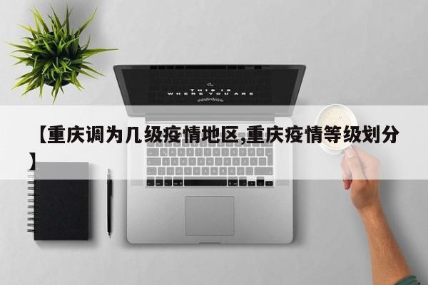 【重庆调为几级疫情地区,重庆疫情等级划分】
