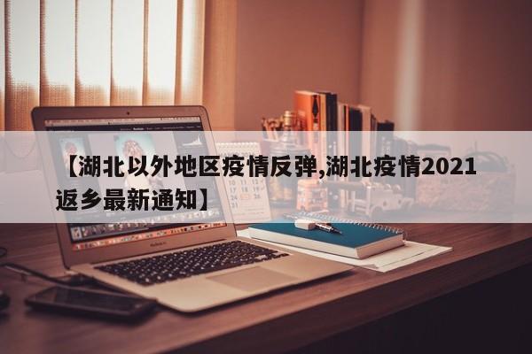【湖北以外地区疫情反弹,湖北疫情2021返乡最新通知】