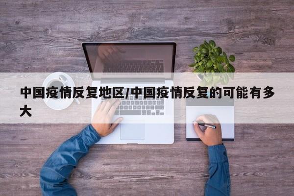 中国疫情反复地区/中国疫情反复的可能有多大