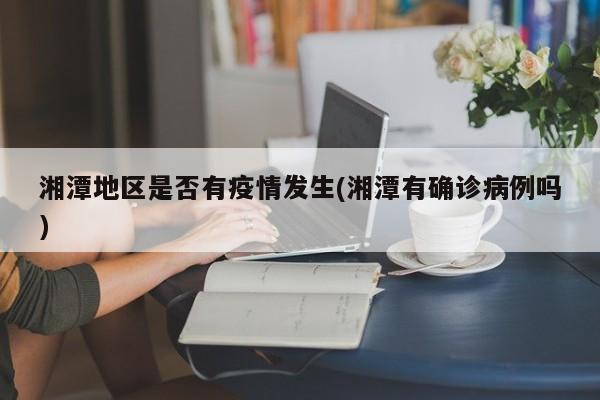 湘潭地区是否有疫情发生(湘潭有确诊病例吗)