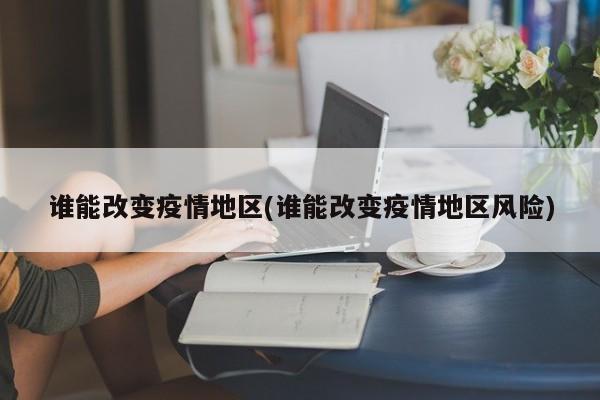 谁能改变疫情地区(谁能改变疫情地区风险)