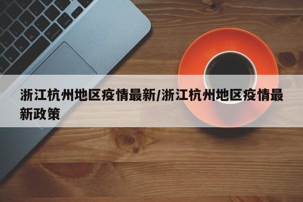 浙江杭州地区疫情最新/浙江杭州地区疫情最新政策
