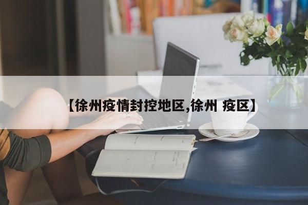 【徐州疫情封控地区,徐州 疫区】