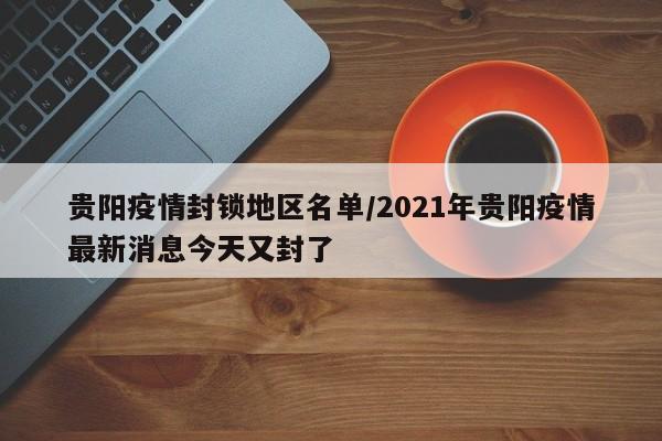 贵阳疫情封锁地区名单/2021年贵阳疫情最新消息今天又封了