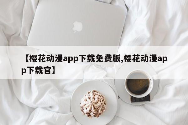 【樱花动漫app下载免费版,樱花动漫app下载官】