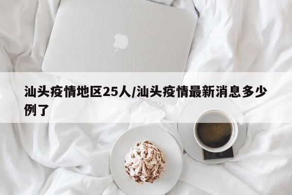汕头疫情地区25人/汕头疫情最新消息多少例了