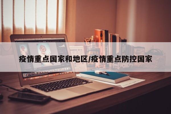 疫情重点国家和地区/疫情重点防控国家