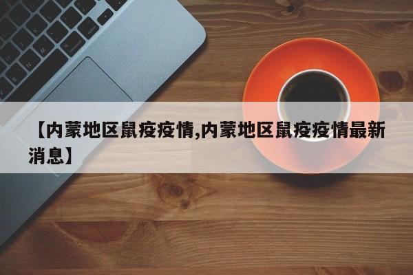 【内蒙地区鼠疫疫情,内蒙地区鼠疫疫情最新消息】