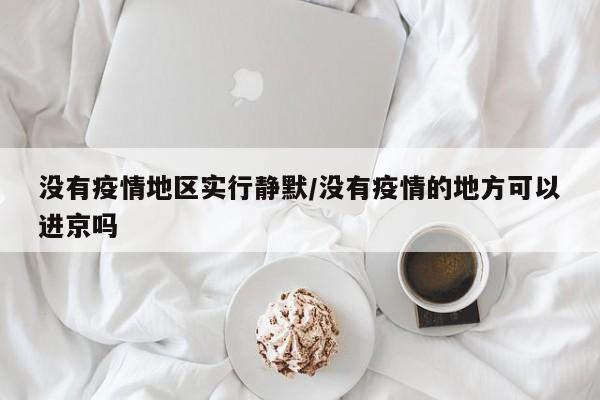 没有疫情地区实行静默/没有疫情的地方可以进京吗