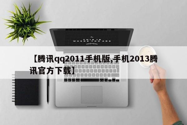 【腾讯qq2011手机版,手机2013腾讯官方下载】