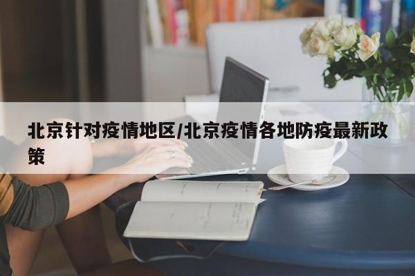 北京针对疫情地区/北京疫情各地防疫最新政策
