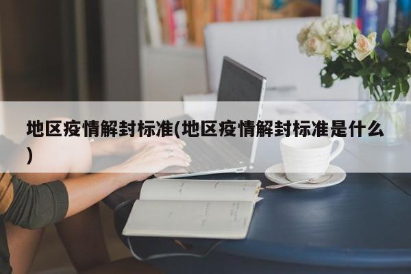 地区疫情解封标准(地区疫情解封标准是什么)