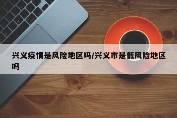 兴义疫情是风险地区吗/兴义市是低风险地区吗