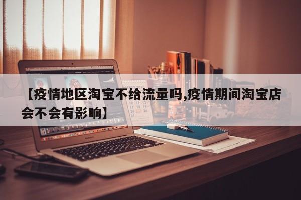 【疫情地区淘宝不给流量吗,疫情期间淘宝店会不会有影响】