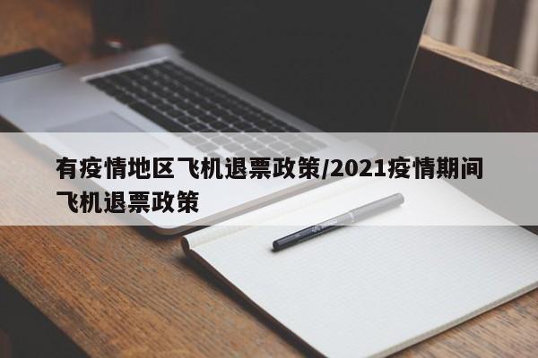 有疫情地区飞机退票政策/2021疫情期间飞机退票政策