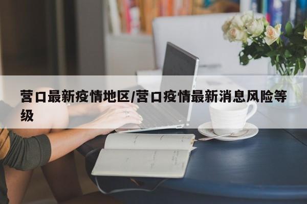 营口最新疫情地区/营口疫情最新消息风险等级