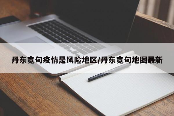 丹东宽甸疫情是风险地区/丹东宽甸地图最新