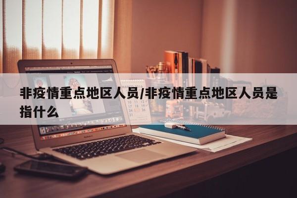 非疫情重点地区人员/非疫情重点地区人员是指什么