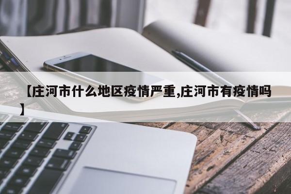 【庄河市什么地区疫情严重,庄河市有疫情吗】