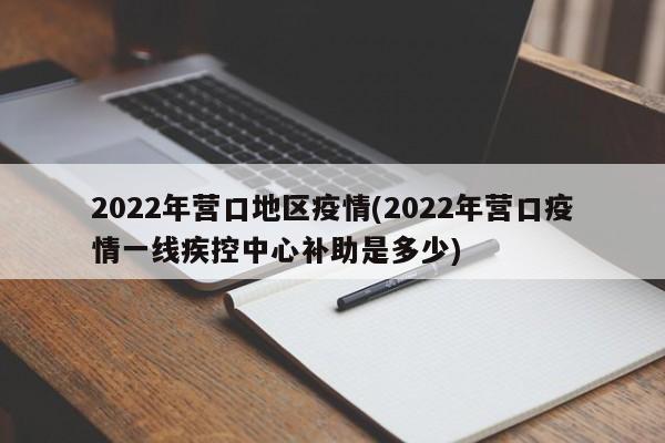 2022年营口地区疫情(2022年营口疫情一线疾控中心补助是多少)