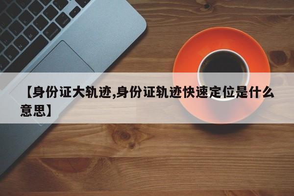 【身份证大轨迹,身份证轨迹快速定位是什么意思】