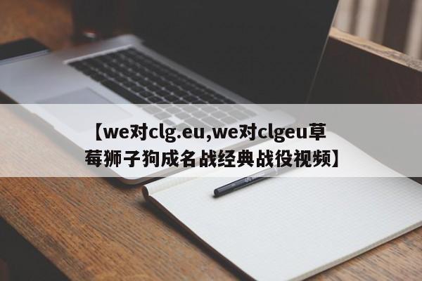 【we对clg.eu,we对clgeu草莓狮子狗成名战经典战役视频】