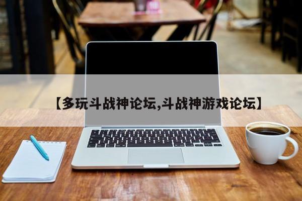 【多玩斗战神论坛,斗战神游戏论坛】