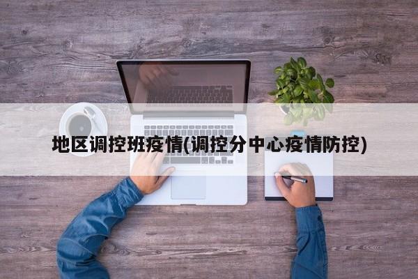 地区调控班疫情(调控分中心疫情防控)