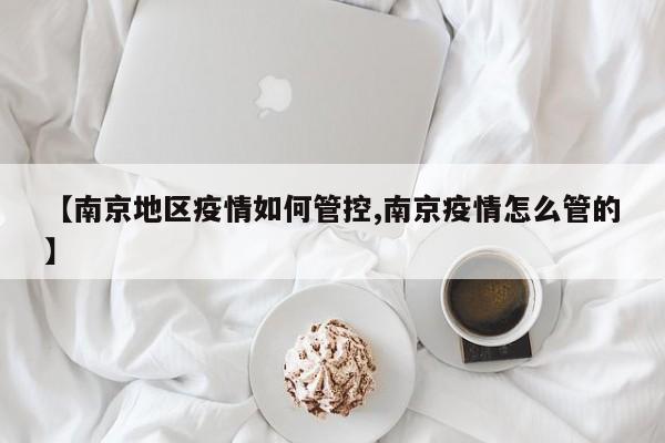 【南京地区疫情如何管控,南京疫情怎么管的】