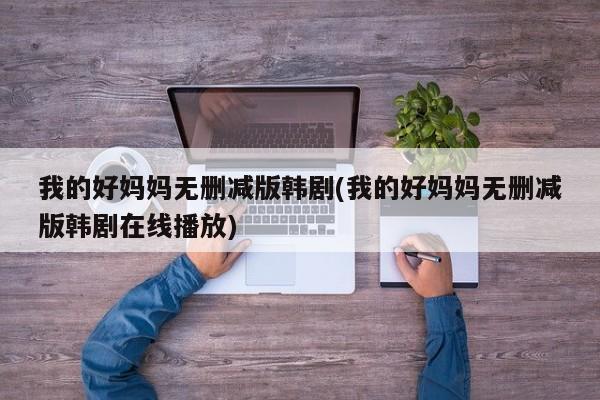 我的好妈妈无删减版韩剧(我的好妈妈无删减版韩剧在线播放)