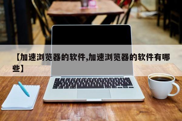【加速浏览器的软件,加速浏览器的软件有哪些】