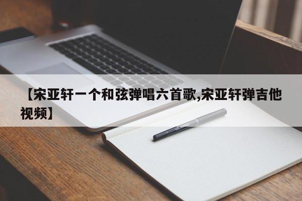 【宋亚轩一个和弦弹唱六首歌,宋亚轩弹吉他视频】