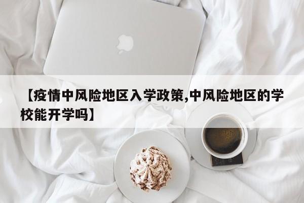 【疫情中风险地区入学政策,中风险地区的学校能开学吗】