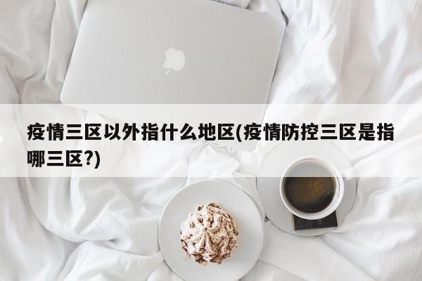 疫情三区以外指什么地区(疫情防控三区是指哪三区?)