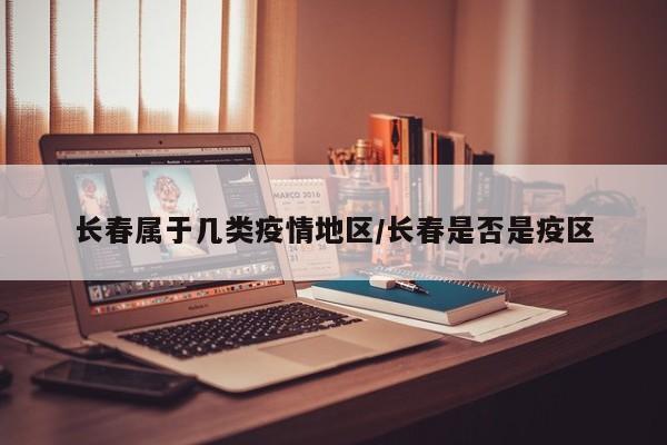长春属于几类疫情地区/长春是否是疫区